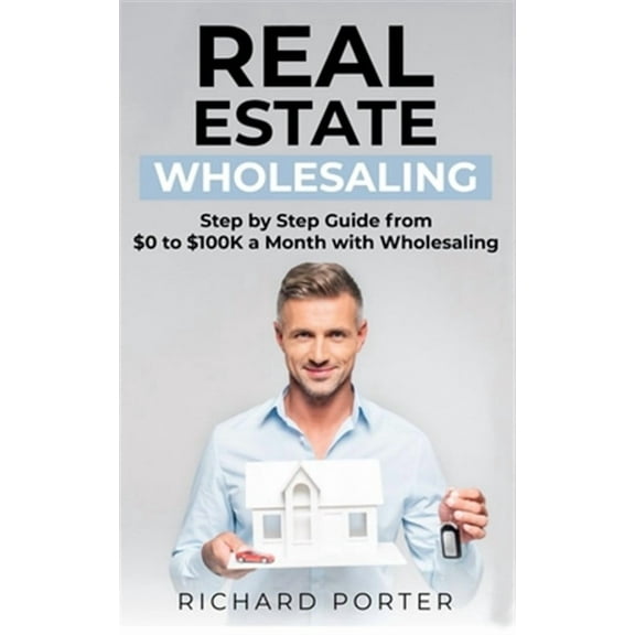 Real Estate Wholesaling: How to Start with Real Estate Wholesaling, from 0 to $100,000 per Month (Paperback) by Richard Porter