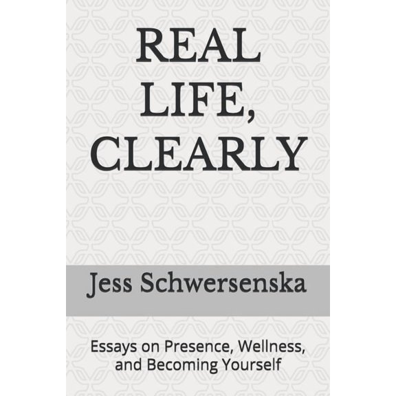 Real Life, Clearly: Essays on Presence, Wellness, and Becoming Yourself, (Paperback)