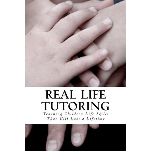 Real Life Tutoring : A Step by Step Program to Easily Teach Your Children Essential Life Skills