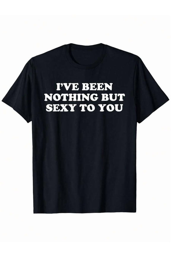 Real Man~I'Ve Been Nothing But Sexy To You - Funny Sarcastic Humor T-Shirt, Unisex Cotton Casual Round Neck Outdoor Short Sleeve T-Shirt With Slight Stretch, Slightly Elastic, 100%Cotton, S-XXXL