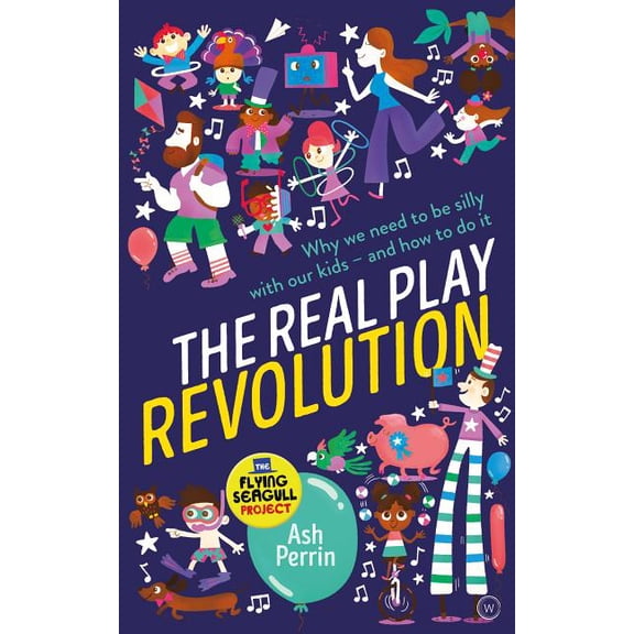 Real Play Revolution : Why We Need to Be Silly With Our Kids--And How to Do It