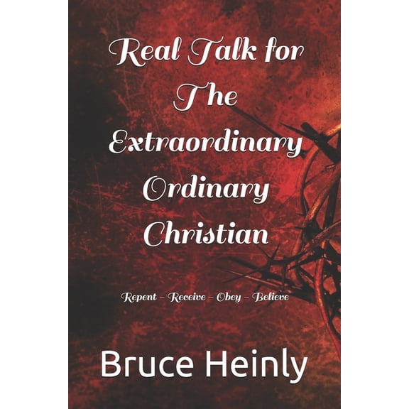 Real Talk for The Extraordinary Ordinary Christian: Repent - Receive - Obey - Believe, (Paperback)