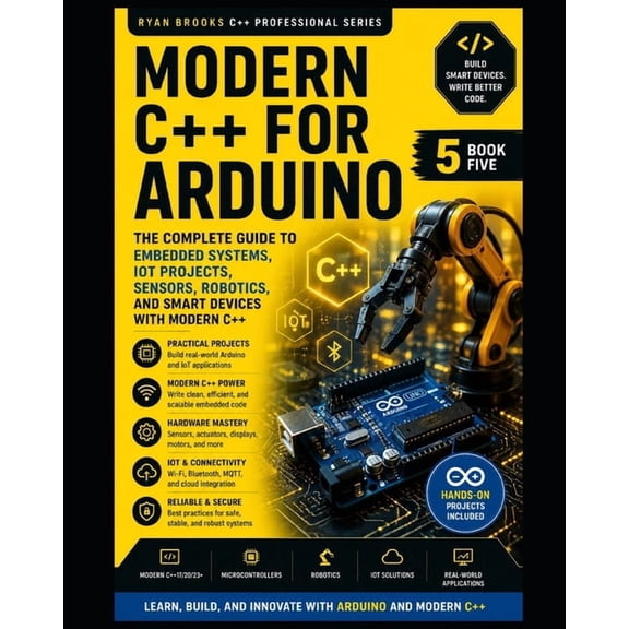 Modern C++ Developer Real-World C++ Arduino Development: Build Embedded Systems, Automation Projects, Robotics, and IoT Applications, Book 5, (Paperback)