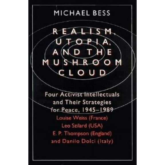 Realism, Utopia, and the Mushroom Cloud : Four Activist Intellectuals and their Strategies for Peace, 1945-1989--Louise Weiss (France), Leo Szilard (USA), E. P. Thompson (England), Danilo Dolci (Italy) (Paperback)