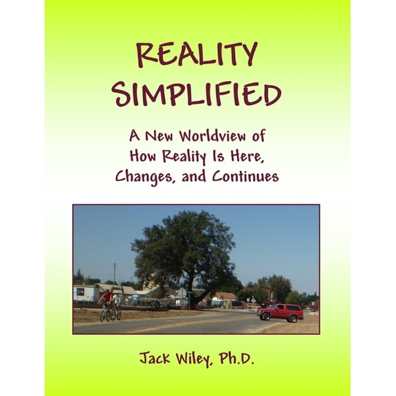 Reality Simplified: A New Worldview of How Reality Is Here, Changes, and Continues Paperback 1508732981 9781508732983 Jack Wiley