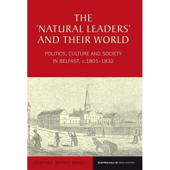 Reappraisals in Irish History The 'Natural Leaders' and Their World: Politics, Culture and Society in Belfast, C. 1801-1832, Book 1, (Paperback)