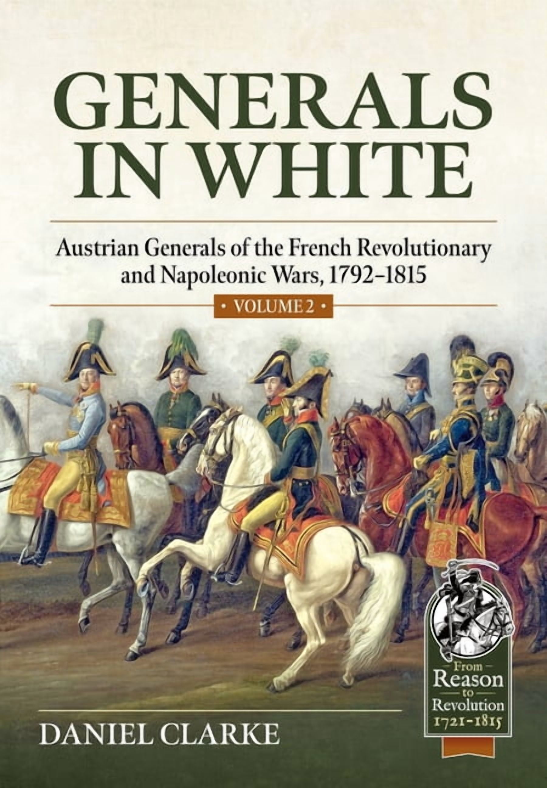 From Reason to Revolution 1721-1815 Generals in White Volume 2: Austrian Generals of the French Revolutionary and Napoleonic Wars, 1792-1815, (Paperback)