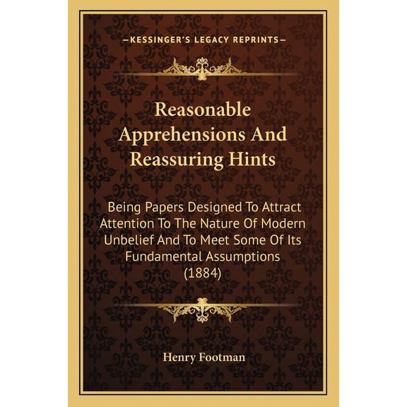 Reasonable Apprehensions And Reassuring Hints : Being Papers Designed To Attract Attention To The Nature Of Modern Unbelief And To Meet Some Of Its Fundamental Assumptions (1884) (Paperback)