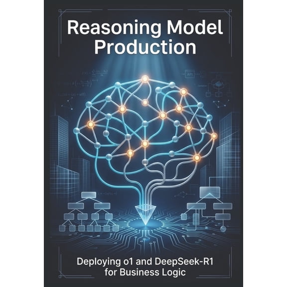 Reasoning Model Production: Deploying o1 and DeepSeek-R1 for Business Logic, (Paperback)