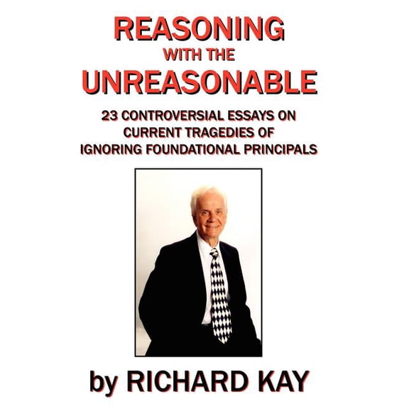 Reasoning with the Unreasonable : 23 Controversial Essays on Current Tragedies of Ignoring Foundational Principals