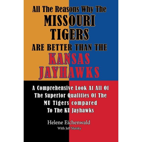 All The Reasons Why The Missouri Tigers Are Better Than The Kansas Jayhawks: A Comprehensive Look At All Of The Superior Qualities Of The MU Tigers Compared To The KU Jayhawks (Paperback)