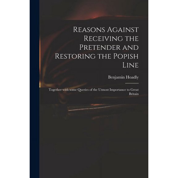Reasons Against Receiving the Pretender and Restoring the Popish Line: Together With Some Queries of the Utmost Importance to Great Britain Paperback 1015333834 9781015333833 Benjamin 1676-1761 Hoad
