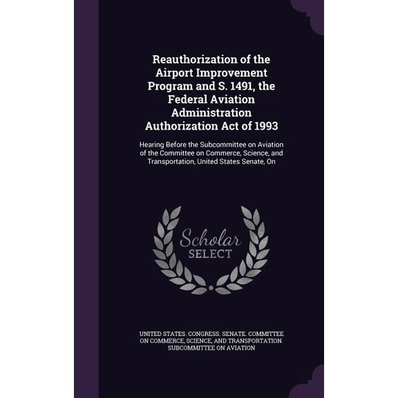 Reauthorization of the Airport Improvement Program and S. 1491, the Federal Aviation Administration Authorization Act of 1993 : Hearing Before the Subcommittee on Aviation of the Committee on Commerce, Science, and Transportation, United States Senate, On (Hardcover)
