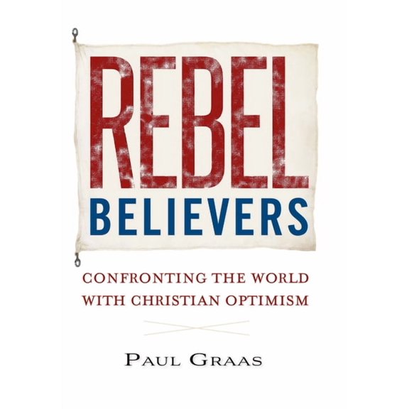 Rebel Believers: Confronting the World with Christian Optimism, (Paperback)