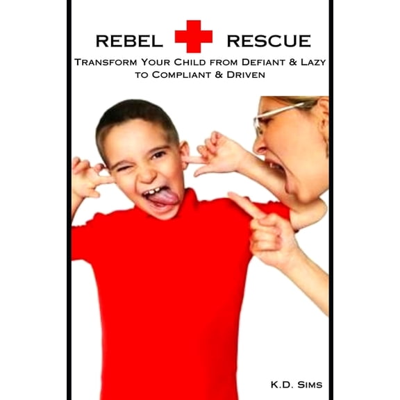 Rebel Rescue: Transform Your Child from Defiant & Lazy to Compliant & Driven, (Paperback)