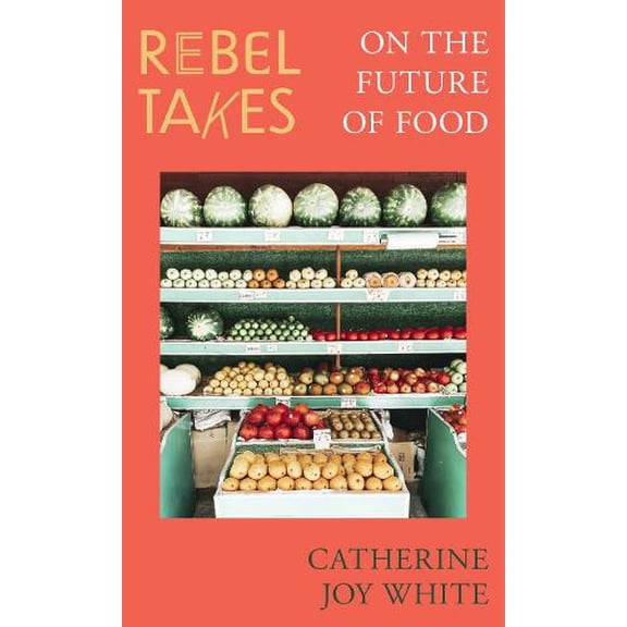 Rebel Takes: On the Future of Food Catherine Joy White (Paperback)