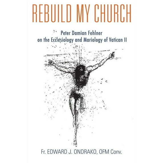 Rebuild My Church: Peter Damian Fehlner's Appropriation and Development of the Ecclesiology and Mariology of Vatican II (Paperback)