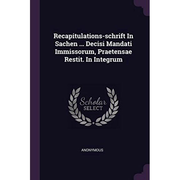 Recapitulations-schrift In Sachen . Decisi Mandati Immissorum, Praetensae Restit. In Integrum Paperback 137846138X 9781378461389 Anonymous