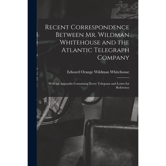 Recent Correspondence Between Mr. Wildman Whitehouse and the Atlantic Telegraph Company [microform]: With an Appendix Containing Every Telegram and Letter for Reference Paperback 1014947774 Whitehou