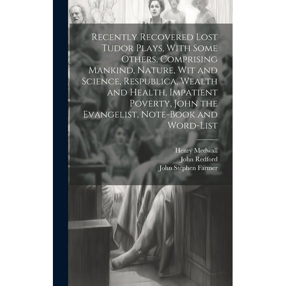 Recently Recovered Lost Tudor Plays, With Some Others, Comprising Mankind, Nature, Wit and Science, Respublica, Wealth and Health, Impatient Poverty, John the Evangelist, Note-book and Word-list (Hard
