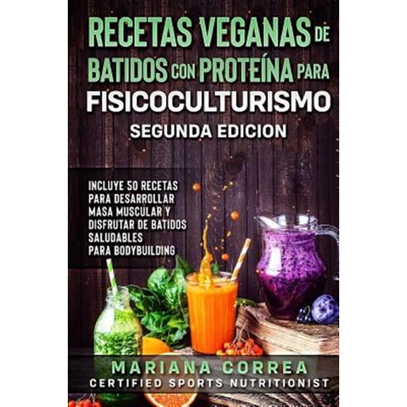 Recetas Veganas de Batidos Con Proteina Para Fisicoculturismo Segunda Edicion: Incluye 50 Recetas Para Desarrollar Masa Muscular Y Disfrutar de Un Bat