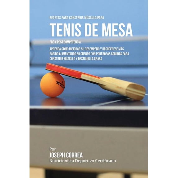 Recetas para Construir Musculo para Tenis de Mesa Pre y Post Competencia: Aprenda como mejorar su desempeno y recuperarse mas rapido, alimentando su cuerpo con poderosas comidas para construir musculo