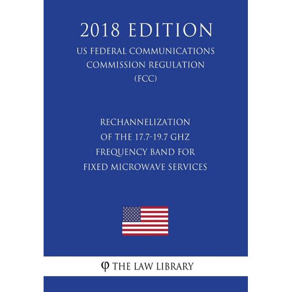 Rechannelization of the 17.7-19.7 GHz Frequency Band for Fixed Microwave Services (US Federal Communications Commission Regulation) (FCC) (2018 Edition) (Paperback)