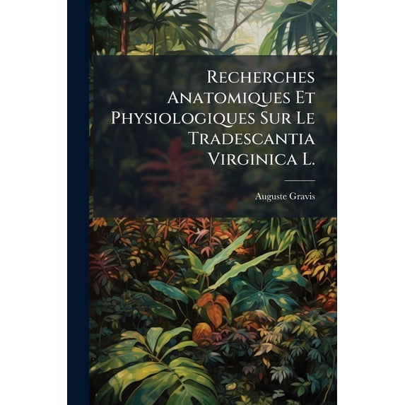 Recherches Anatomiques Et Physiologiques Sur Le Tradescantia Virginica L. : Au Point De Vue De L'organisation Générale Des Monocotylées Et Du Type Commélinées En Particulier... (Paperback)
