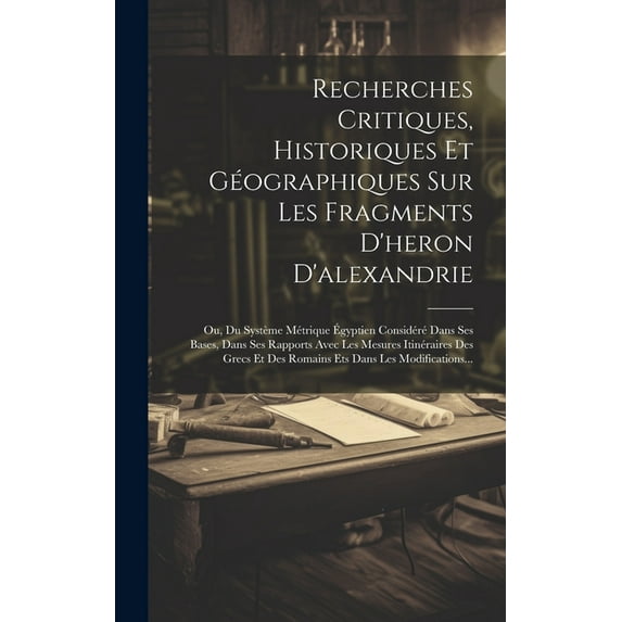 Recherches Critiques, Historiques Et G?ographiques Sur Les Fragments D'heron D'alexandrie: Ou, Du Syst?me M?trique ?gyptien Consid?r? Dans Ses Bases,