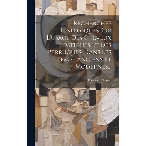 Recherches Historiques Sur L'usage Des Cheveux Postiches Et Des Perruques, Dans Les Temps Anciens Et Modernes... (Hardcover)