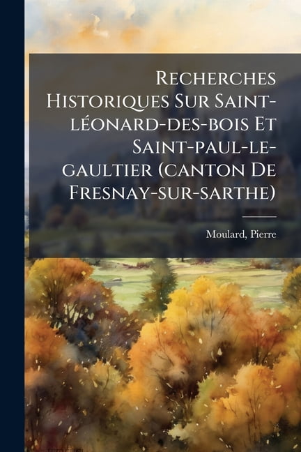 Recherches Historiques Sur Saint-léonard-des-bois Et Saint-paul-le-gaultier (canton De Fresnay-sur-sarthe) (Paperback)