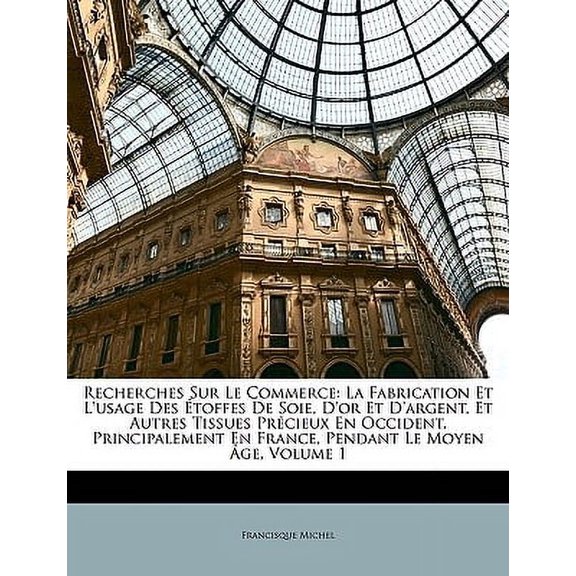 Recherches Sur Le Commerce : La Fabrication Et L'usage Des toffes De Soie, D'or Et D'argent, Et Autres Tissues Prcieux En Occident, Principalement En France, Pendant Le Moyen ge, Volume 1 (Paperback)