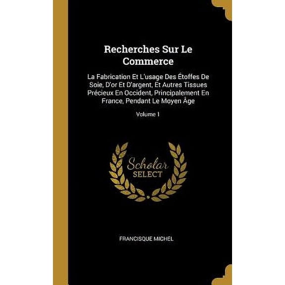 Recherches Sur Le Commerce : La Fabrication Et L'usage Des toffes De Soie, D'or Et D'argent, Et Autres Tissues Prcieux En Occident, Principalement En France, Pendant Le Moyen ge; Volume 1 (Hardcover)
