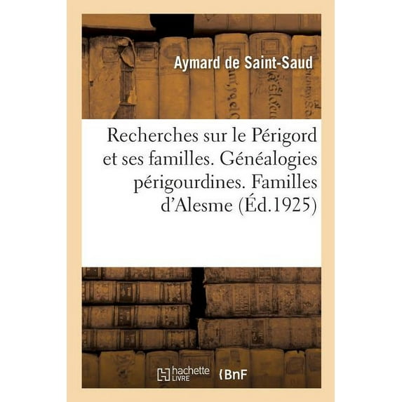 Recherches Sur Le Périgord Et Ses Familles. Tome XI. Généalogies Périgourdines : Série 2. Familles d'Alesme, d'Aydie, de Belhade, Du Bois, de Bourdeille, de Ségur, de Villars (Paperback)