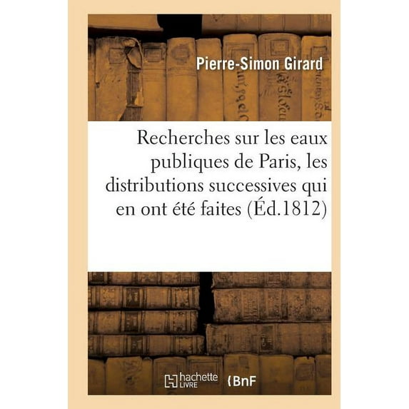 Recherches Sur Les Eaux Publiques de Paris, Les Distributions Successives Qui En Ont Été Faites: Et Les Divers Projets Qui Ont Été Proposés Pour En Augmenter Le Volume (Paperback)