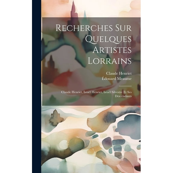 Recherches Sur Quelques Artistes Lorrains: Claude Henriet, Israël Henriet, Israël Silvestre Et Ses Descendants (Hardcover)