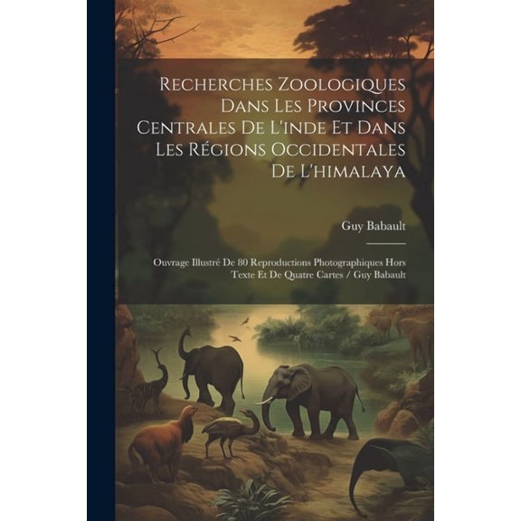 Recherches Zoologiques Dans Les Provinces Centrales De L'inde Et Dans Les Rgions Occidentales De L'himalaya: Ouvrage Illustr De 80 Reproductions Photographiques Hors Texte Et De Quatre Cartes / Guy