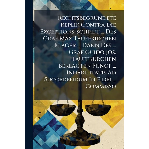 Rechtsbegrndete Replik Contra Die Exceptions-schrift ... Des Graf Max Tauffkirchen ... Klger ... Dann Des ... Graf Guido Jos. Tauffkrchen Beklagten Punct ... Inhabilitatis Ad Succedendum In Fidei ... Commisso (Paperback)
