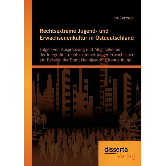 Rechtsextreme Jugend- und Erwachsenenkultur in Ostdeutschland: Folgen von Ausgrenzung und Möglichkeiten der Integration rechtsextremer junger Erwachsener am Beispiel der Stadt Hennigsdorf (Brandenburg