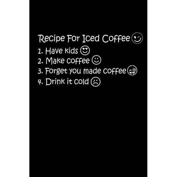 Recipe For Iced Coffee 1. Have Kids 2. Make Coffee 3. Forget You Made Coffee 4. Drink It Cold: The Best Recipe To Make Ice Coffee Is To Have Kids. Kids Will Help You To Make Iced Coffee. Only Mom Will