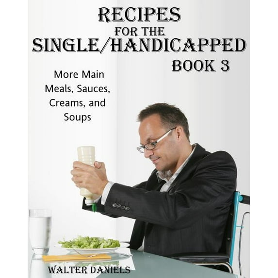 Recipes For Single/Handicapped Book Three:: More Main Meals, Sauces, Creams, And Soups