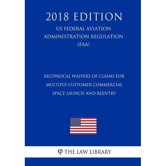 Reciprocal Waivers of Claims for Multiple-Customer Commercial Space Launch and Reentry (US Federal Aviation Administration Regulation) (FAA) (2018 Edition) (Paperback)