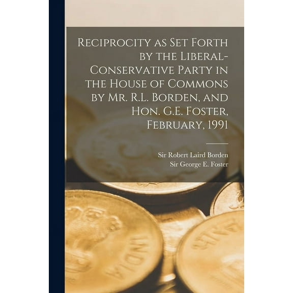 Reciprocity as Set Forth by the Liberal-Conservative Party in the House of Commons by Mr. R.L. Borden, and Hon. G.E. Foster, February, 1991 [microform] Paperback 1014218616 9781014218612 Borden, Sir