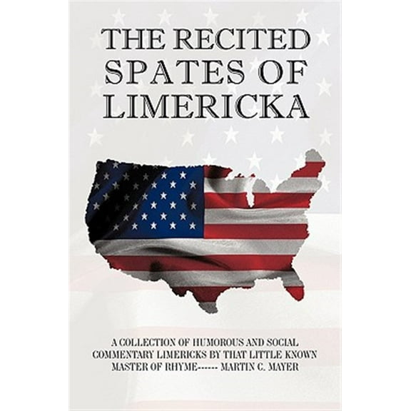 Recited Spates of Limerick : A Collection of Humorous and Social Commentary Limericks by That Little Known Master of Rhyme Martin C. Mayer