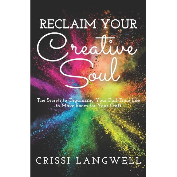 Reclaim Your Creative Soul: The Secrets to Organizing Your Full-Time Life to Make Room for Your Craft