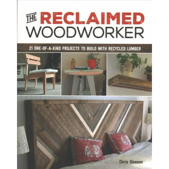 Reclaimed Woodworker : 21 One-of-a-Kind Projects to Build With Recycled Lumber