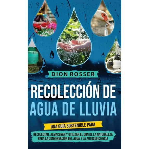 Recolección de agua de lluvia: Una guía sostenible para recolectar, almacenar y utilizar el don de la naturaleza para la, (Hardcover)