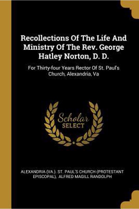 Recollections Of The Life And Ministry Of The Rev. George Hatley Norton, D. D.: For Thirty-four Years Rector Of St. Paul's Church, Alexandria, Va Paperback