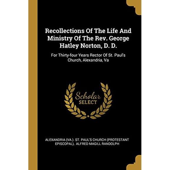 Recollections Of The Life And Ministry Of The Rev. George Hatley Norton, D. D.: For Thirty-four Years Rector Of St. Pauls Church, Alexandria, Va Paperback 1010794930 9781010794936 Alexandria Va. .