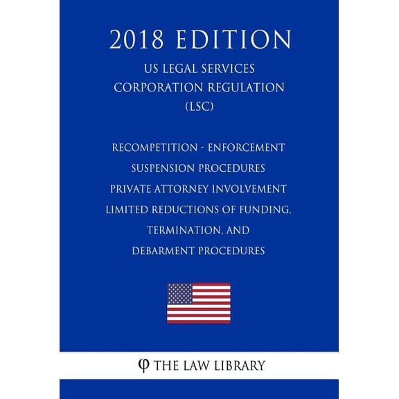 Recompetition - Enforcement - Suspension Procedures - Private Attorney Involvement - Limited Reductions of Funding, Termination, and Debarment Procedures (US Legal Services Corporation Regulation) (LSC) (2018 Edition) (Paperback)